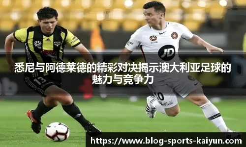 悉尼与阿德莱德的精彩对决揭示澳大利亚足球的魅力与竞争力