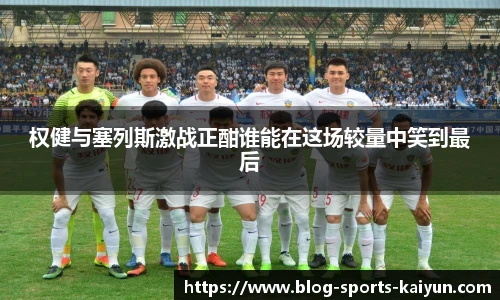 权健与塞列斯激战正酣谁能在这场较量中笑到最后