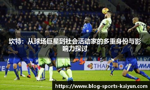 坎特:从球场巨星到社会活动家的多重身份与影响力探讨