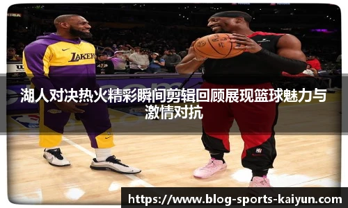 湖人对决热火精彩瞬间剪辑回顾展现篮球魅力与激情对抗