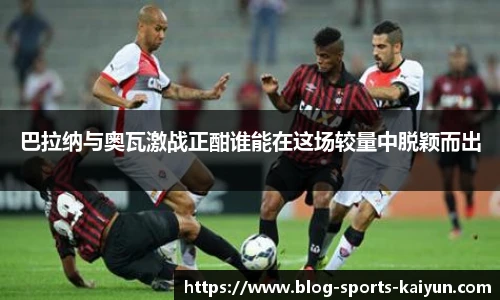 巴拉纳与奥瓦激战正酣谁能在这场较量中脱颖而出