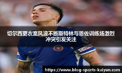 切尔西更衣室风波不断斯特林与恩佐训练场激烈冲突引发关注